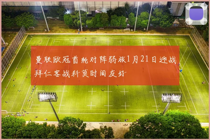 曼联欧冠首轮对阵弱旅1月21日迎战拜仁客战科莫时间友好