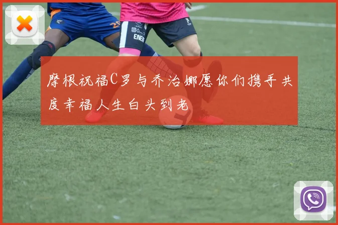 摩根祝福C罗与乔治娜愿你们携手共度幸福人生白头到老